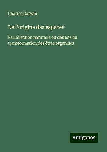 De l'origine des espèces: Par sélection naturelle ou des lois de transformation des êtres organisés De l'origine des espèces: Par sélection naturelle ou des lois de transformation des êtres organisés von Antigonos Verlag