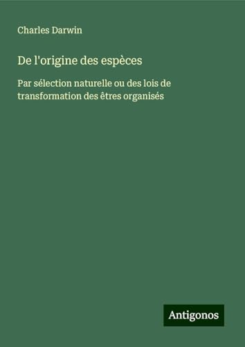 De l'origine des espèces: Par sélection naturelle ou des lois de transformation des êtres organisés De l'origine des espèces: Par sélection naturelle ou des lois de transformation des êtres organisés von Antigonos Verlag