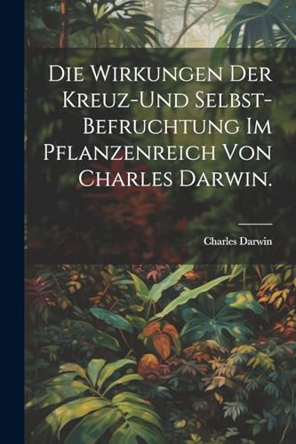 Die Wirkungen der Kreuz-und Selbst-Befruchtung im Pflanzenreich von Charles Darwin. von Legare Street Press