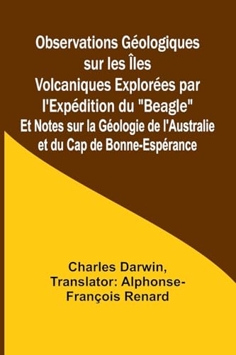 Observations Géologiques sur les Îles Volcaniques Explorées par l'Expédition du "Beagle"; Et Notes sur la Géologie de l'Australie et du Cap de Bonne-Espérance Observations Géologiques sur les Îles Volcaniques Explorées par l'Expédition du "Beagle"; Et Notes sur la Géologie de l'Australie et du Cap de Bonne-Espérance von Alpha Edition