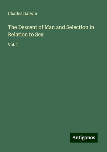 The Descent of Man and Selection in Relation to Sex: Vol. I The Descent of Man and Selection in Relation to Sex: Vol. I von Antigonos Verlag