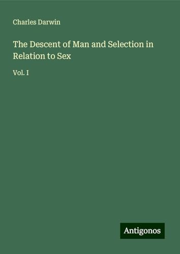 The Descent of Man and Selection in Relation to Sex: Vol. I The Descent of Man and Selection in Relation to Sex: Vol. I von Antigonos Verlag