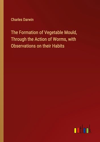 The Formation of Vegetable Mould, Through the Action of Worms, with Observations on their Habits von Outlook Verlag