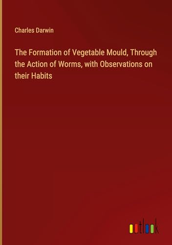 The Formation of Vegetable Mould, Through the Action of Worms, with Observations on their Habits von Outlook Verlag