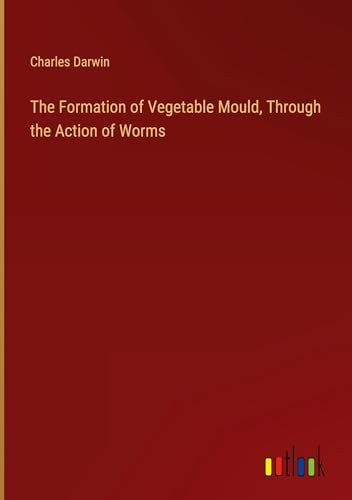 The Formation of Vegetable Mould, Through the Action of Worms von Outlook Verlag
