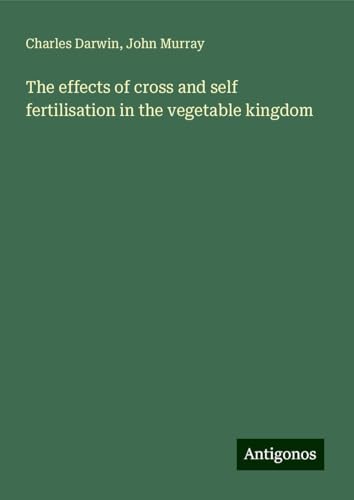 The effects of cross and self fertilisation in the vegetable kingdom The effects of cross and self fertilisation in the vegetable kingdom von Antigonos Verlag