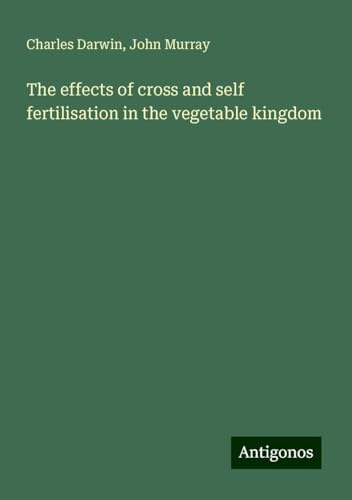 The effects of cross and self fertilisation in the vegetable kingdom The effects of cross and self fertilisation in the vegetable kingdom von Antigonos Verlag