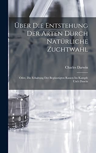 Über Die Entstehung Der Arten Durch Natürliche Zuchtwahl; Oder, Die Erhaltung Der Begünstigten Rassen Im Kampfe Um's Dasein Über Die Entstehung Der Arten Durch Natürliche Zuchtwahl; Oder, Die Erhaltung Der Begünstigten Rassen Im Kampfe Um's Dasein