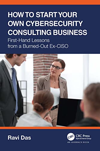 How to Start Your Own Cybersecurity Consulting Business: First-hand Lessons from a Burned-out Ex-ciso von Auerbach Publications