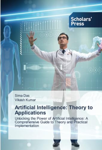 Artificial Intelligence: Theory to Applications: Unlocking the Power of Artificial Intelligence: A Comprehensive Guide to Theory and Practical Implementation von Scholars' Press