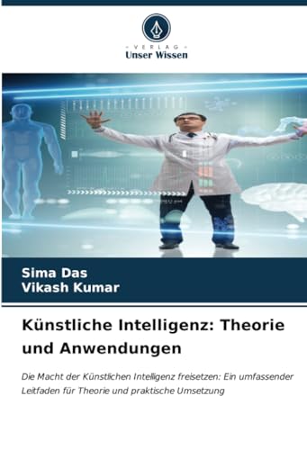 Künstliche Intelligenz: Theorie und Anwendungen: Die Macht der Künstlichen Intelligenz freisetzen: Ein umfassender Leitfaden für Theorie und praktische Umsetzung von Verlag Unser Wissen
