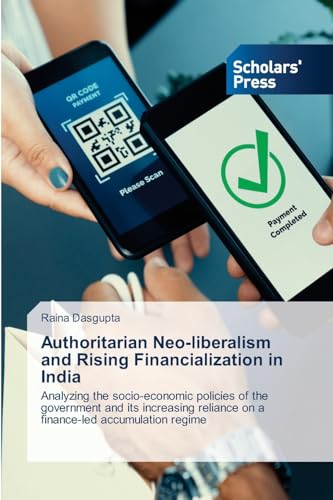 Authoritarian Neo-liberalism and Rising Financialization in India: Analyzing the socio-economic policies of the government and its increasing reliance on a finance-led accumulation regime von Scholars' Press