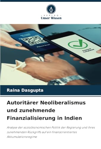 Autoritärer Neoliberalismus und zunehmende Finanzialisierung in Indien: Analyse der sozioökonomischen Politik der Regierung und ihres zunehmenden ... ein finanzorientiertes Akkumulationsregime von Verlag Unser Wissen