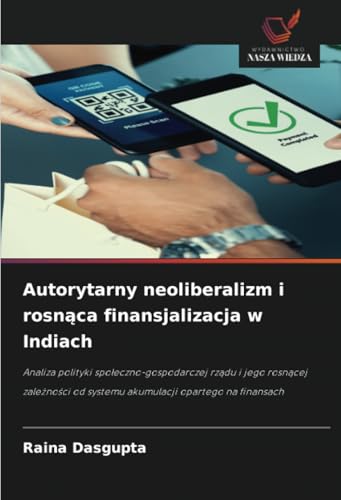 Autorytarny neoliberalizm i rosnąca finansjalizacja w Indiach: Analiza polityki społeczno-gospodarczej rządu i jego rosnącej zależności od systemu ... od systemu akumulacji opartego na finansach von Wydawnictwo Nasza Wiedza