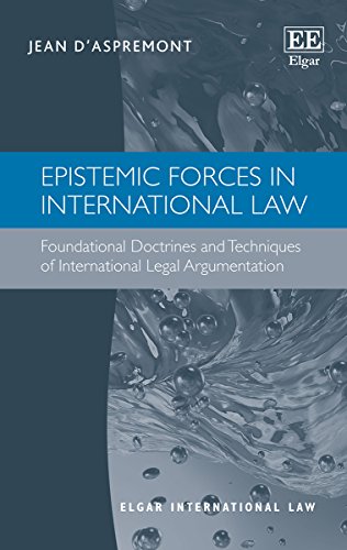 Epistemic Forces in International Law: Foundational Doctrines and Techniques of International Legal Argumentation (Elgar International Law)