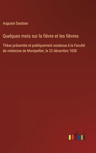 Quelques mots sur la fièvre et les fièvres: Thèse présentée et publiquement soutenue à la Faculté de médecine de Montpellier, le 22 décembre 1838 Quelques mots sur la fièvre et les fièvres: Thèse présentée et publiquement soutenue à la Faculté de médecine de Montpellier, le 22 décembre 1838