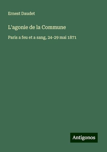 L'agonie de la Commune: Paris a feu et a sang, 24-29 mai 1871 von Antigonos Verlag