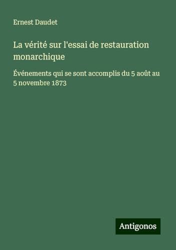 La vérité sur l'essai de restauration monarchique: Événements qui se sont accomplis du 5 août au 5 novembre 1873 von Antigonos Verlag