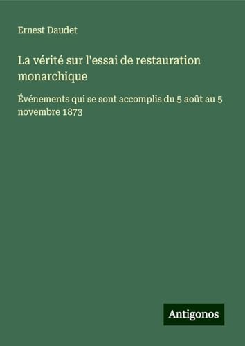 La vérité sur l'essai de restauration monarchique: Événements qui se sont accomplis du 5 août au 5 novembre 1873 von Antigonos Verlag
