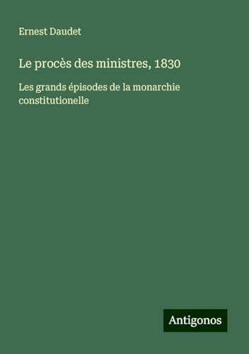 Le procès des ministres, 1830: Les grands épisodes de la monarchie constitutionelle von Antigonos Verlag