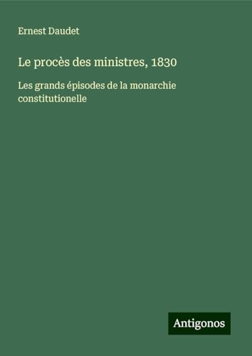 Le procès des ministres, 1830: Les grands épisodes de la monarchie constitutionelle von Antigonos Verlag