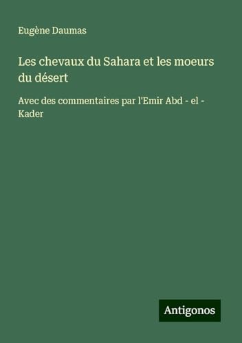Les chevaux du Sahara et les moeurs du désert: Avec des commentaires par l'Emir Abd - el - Kader von Antigonos Verlag