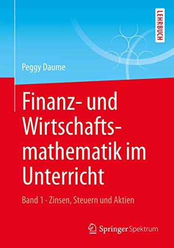 Finanz- und Wirtschaftsmathematik im Unterricht Band 1: Zinsen, Steuern und Aktien von Springer Spektrum