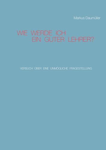 Wie werde ich ein guter Lehrer?: Versuch über eine unmögliche Fragestellung