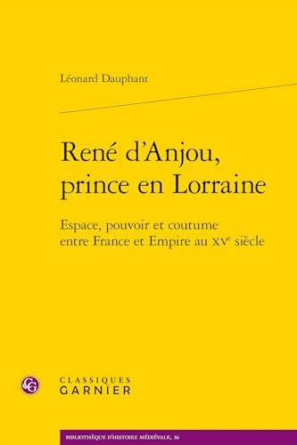 Rene D'anjou, Prince En Lorraine: Espace, Pouvoir Et Coutume Entre France Et Empire Au Xve Siecle (Bibliotheque D'histoire Medievale, 36)