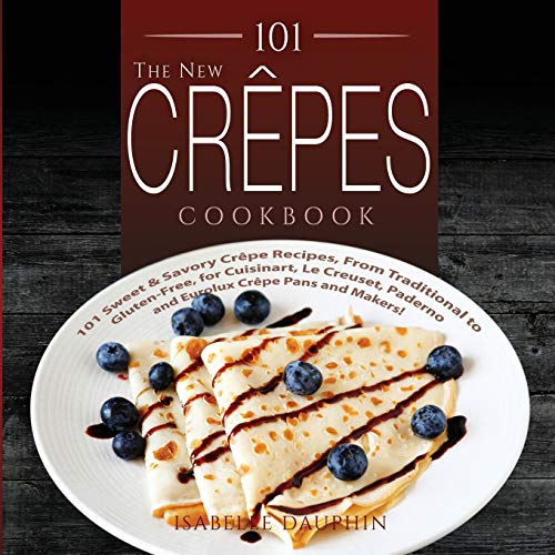 The New Crepes Cookbook: 101 Sweet and Savory Crepe Recipes, from Traditional to Gluten-Free, for Cuisinart, LeCrueset, Paderno and Eurolux Crepe Pans ... (Crepes and Crepe Makers (Book 1), Band 1)
