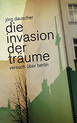 Die Invasion der Träume: Versuch über Berlin