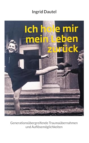 Ich hole mir mein Leben zurück: Generationsübergreifende Traumaübernahmen und Auflösemöglichkeiten