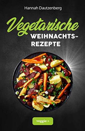 Vegetarische Weihnachtsrezepte: Das große vegetarische Kochbuch für leckere Gerichte an Weihnachten (100 geniale Veggie-Rezepte für ein fleischloses Weihnachtsessen)