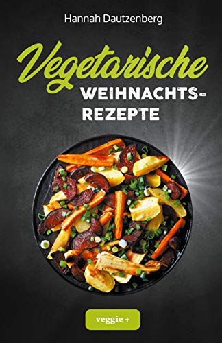 Vegetarische Weihnachtsrezepte: Das große vegetarische Kochbuch für leckere Gerichte an Weihnachten (100 geniale Veggie-Rezepte für ein fleischloses Weihnachtsessen)