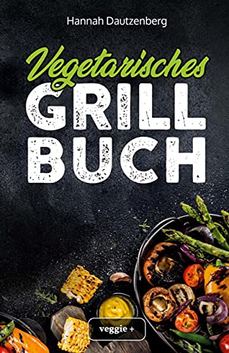 Vegetarisches Grillbuch: Das große vegetarische Grill-Kochbuch für leckere Grillgerichte ohne Fleisch (Vegetarisch grillen mit 100 genialen Veggie-Rezepten)