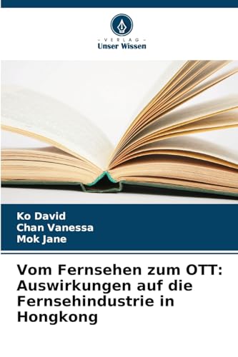 Vom Fernsehen zum OTT: Auswirkungen auf die Fernsehindustrie in Hongkong: DE von Verlag Unser Wissen