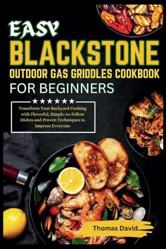 EASY BLACKSTONE OUTDOOR GAS GRIDDLE COOKBOOK FOR BEGINNERS: Transform Your Backyard Cooking with Flavorful, Simple-to-Follow Dishes and Proven Techniques to Impress Everyone