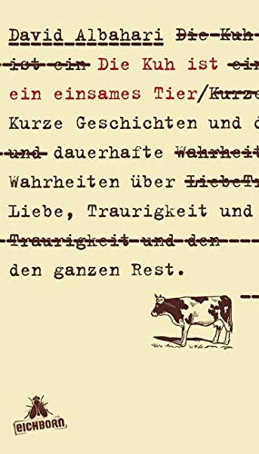 Die Kuh ist ein einsames Tier: Kurze Geschichten und dauerhafte Wahrheiten über Liebe, Traurigkeit und den ganzen Rest