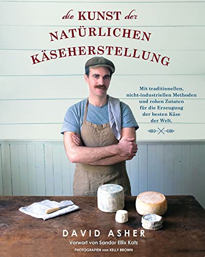 Die Kunst der natürlichen Käseherstellung: Mit traditionellen, nicht-industriellen Methoden und rohen Zutaten für die Erzeugung der besten Käse der Welt Die Kunst der natürlichen Käseherstellung: Mit traditionellen, nicht-industriellen Methoden und rohen Zutaten für die Erzeugung der besten Käse der Welt
