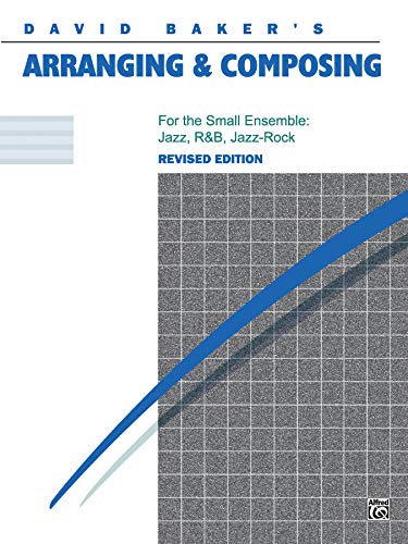 David Baker's Arranging and Composing, for the Small Ensemble: Jazz - R&B - Jazz & Rock David Baker's Arranging and Composing, for the Small Ensemble: Jazz - R&B - Jazz & Rock