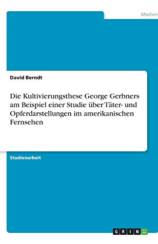 Die Kultivierungsthese George Gerbners am Beispiel einer Studie über Täter- und Opferdarstellungen im amerikanischen Fernsehen Die Kultivierungsthese George Gerbners am Beispiel einer Studie über Täter- und Opferdarstellungen im amerikanischen Fernsehen von Books on Demand