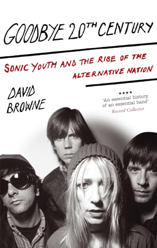 Goodbye 20Th Century: Sonic Youth and the rise of alternative nation Goodbye 20Th Century: Sonic Youth and the rise of alternative nation