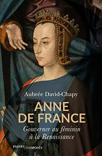 Anne de France: Gouverner au féminin à la Renaissance von PASSES COMPOSES