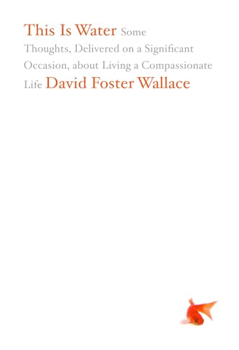 This Is Water: Some Thoughts, Delivered on a Significant Occasion, about Living a Compassionate Life This Is Water: Some Thoughts, Delivered on a Significant Occasion, about Living a Compassionate Life
