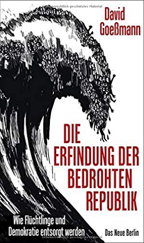 Die Erfindung der bedrohten Republik: Wie Flüchtlinge und Demokratie entsorgt werden von Das Neue Berlin