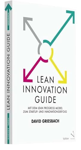 Lean Innovation Guide: Mit dem Lean Progress Model zum Startup- und Innovationserfolg Lean Innovation Guide: Mit dem Lean Progress Model zum Startup- und Innovationserfolg