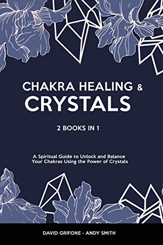 Chakra Healing & Crystals: 2 Books in 1 - A Spiritual Guide to Unlock and Balance Your Chakras Using the Power of Crystals