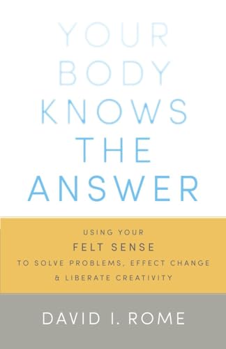 Your Body Knows the Answer: Using Your Felt Sense to Solve Problems, Effect Change, and Liberate Creativity