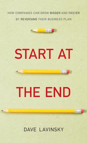 Start at the End: How Companies Can Grow Bigger and Faster by Reversing Their Business Plan Start at the End: How Companies Can Grow Bigger and Faster by Reversing Their Business Plan