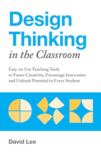Design Thinking in the Classroom: Easy-to-Use Teaching Tools to Foster Creativity, Encourage Innovation, and Unleash Potential in Every Student (Books for Teachers)